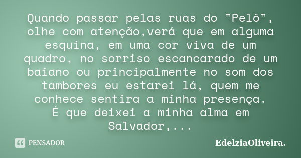 Quando passar pelas ruas do "Pelô", olhe com atenção,verá que em alguma esquina, em uma cor viva de um quadro, no sorriso escancarado de um baiano ou ... Frase de EdelziaOliveira.