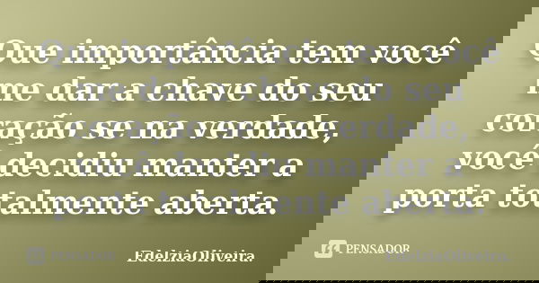 Que importância tem você me dar a chave do seu coração se na verdade, você decidiu manter a porta totalmente aberta.... Frase de EdelziaOliveira.