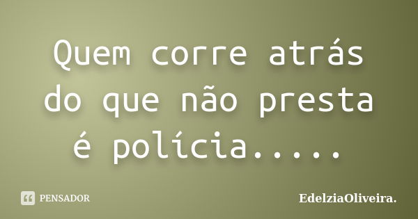 Quem corre atrás do que não presta é polícia........ Frase de EdelziaOliveira.