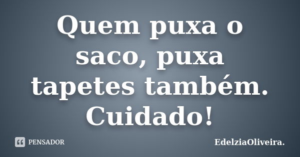 Quem puxa o saco, puxa tapetes também. Cuidado!... Frase de EdelziaOliveira.