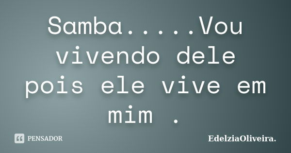 Samba.....Vou vivendo dele pois ele vive em mim .... Frase de EdelziaOliveira..