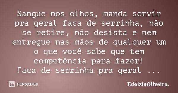 Sangue nos olhos, manda servir pra geral faca de serrinha, não se retire, não desista e nem entregue nas mãos de qualquer um o que você sabe que tem competência... Frase de EdelziaOliveira..