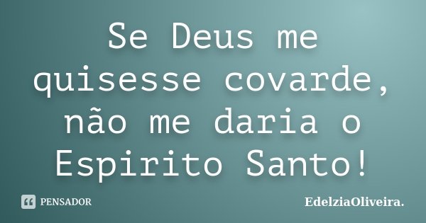 Se Deus me quisesse covarde, não me daria o Espirito Santo!... Frase de EdelziaOliveira.