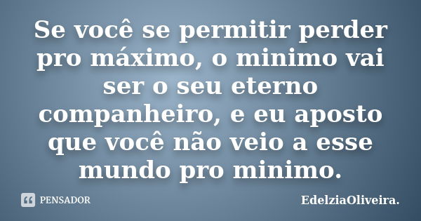 Se você se permitir perder pro máximo, o minimo vai ser o seu eterno companheiro, e eu aposto que você não veio a esse mundo pro minimo.... Frase de EdelziaOliveira.