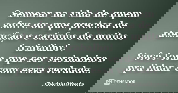 Semear na vida de quem sofre ou que precisa de atenção e carinho da muito trabalho! Você tem que ser verdadeiro pra lidar com essa verdade.... Frase de EdelziaOliveira.