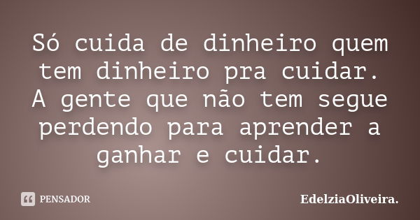 Só cuida de dinheiro quem tem dinheiro pra cuidar. A gente que não tem segue perdendo para aprender a ganhar e cuidar.... Frase de EdelziaOliveira.