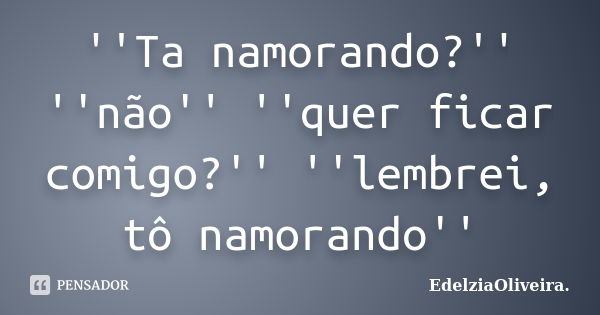 ''Ta namorando?'' ''não'' ''quer ficar comigo?'' ''lembrei, tô namorando''... Frase de EdelziaOliveira.