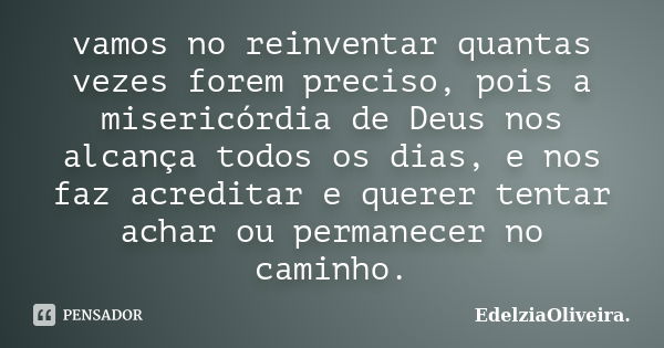 vamos no reinventar quantas vezes forem preciso, pois a misericórdia de Deus nos alcança todos os dias, e nos faz acreditar e querer tentar achar ou permanecer ... Frase de EdelziaOliveira.