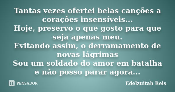 Tantas vezes ofertei belas canções a corações insensíveis... Hoje, preservo o que gosto para que seja apenas meu. Evitando assim, o derramamento de novas lágrim... Frase de Edelzuitah Reis.