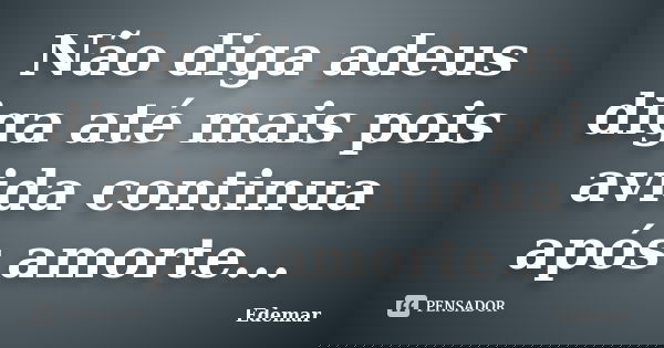 Não diga adeus diga até mais pois avida continua após amorte...... Frase de Edemar.