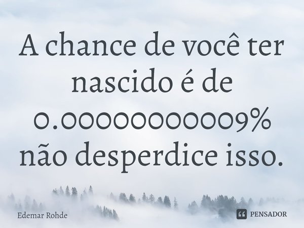 A chance de você ter nascido é de 0.00000000009% não desperdice isso.⁠... Frase de Edemar Rohde.