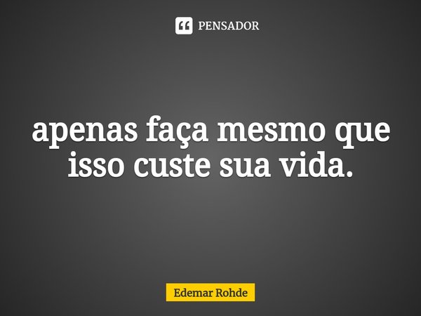 ⁠apenas faça mesmo que isso custe sua vida.... Frase de Edemar Rohde.