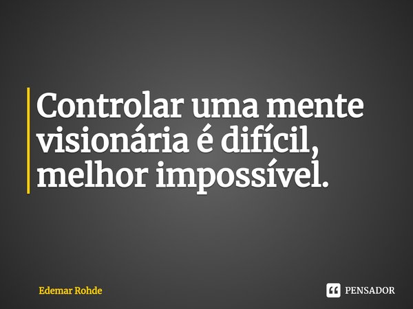 Controlar uma mente visionária é difícil, melhor impossível⁠.... Frase de Edemar Rohde.