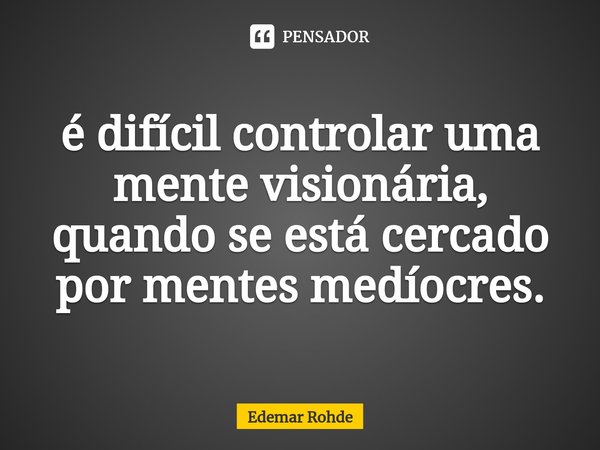 ⁠é difícil controlar uma mente visionária, quando se está cercado por mentes medíocres.... Frase de Edemar Rohde.