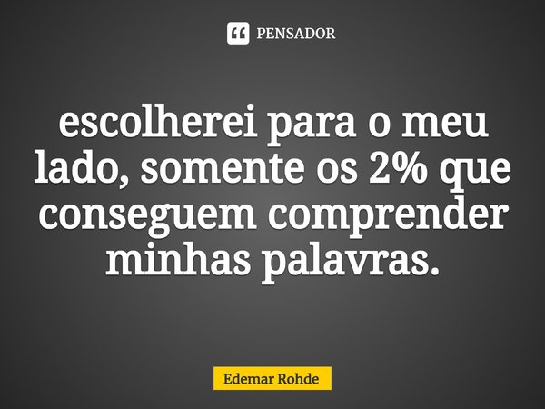 ⁠escolherei para o meu lado, somente os 2% que conseguem comprender minhas palavras.... Frase de Edemar Rohde.