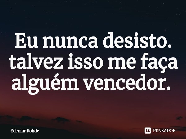 Eu nunca desisto. talvez isso me faça alguém vencedor. ⁠... Frase de Edemar Rohde.
