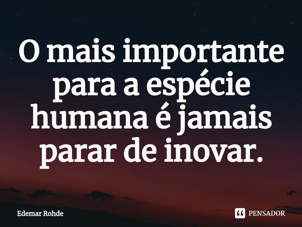 ⁠O mais importante para a espécie humana é jamais parar de inovar.... Frase de Edemar Rohde.
