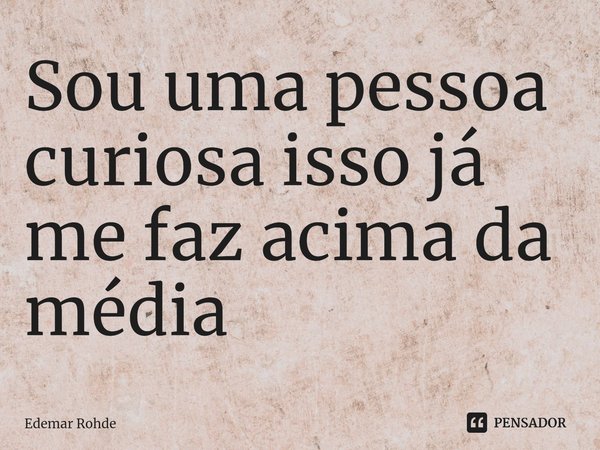 Sou uma pessoa curiosa isso já me faz acima da média⁠... Frase de Edemar Rohde.