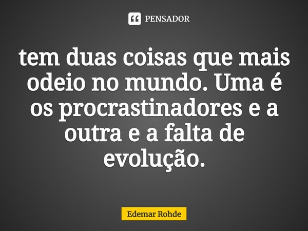 ⁠tem duas coisas que mais odeio no mundo. Uma é os procrastinadores e a outra e a falta de evolução.... Frase de Edemar Rohde.