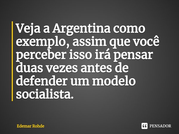Veja a Argentina como exemplo, assim que você perceber isso irá pensar duas vezes antes de defender um modelo socialista.⁠... Frase de Edemar Rohde.