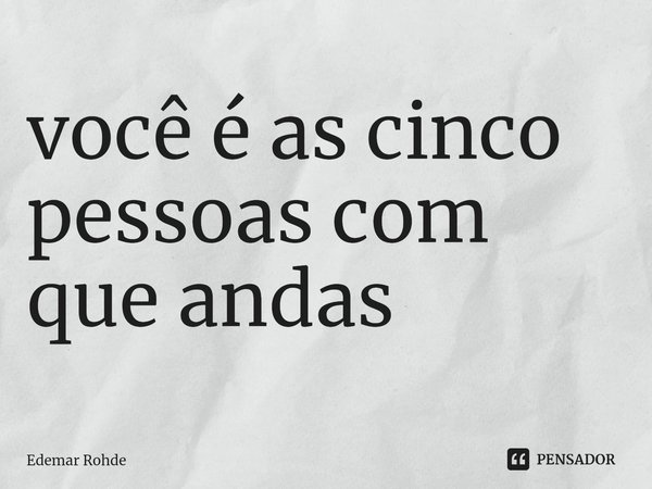 ⁠você é as cinco pessoas com que andas... Frase de Edemar Rohde.