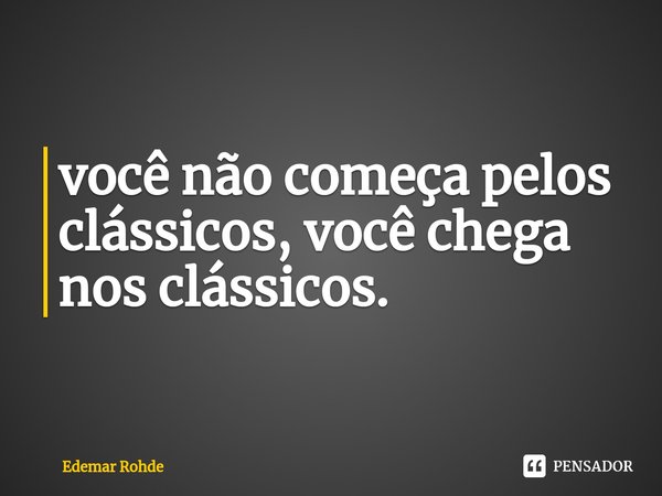 ⁠você não começa pelos clássicos, você chega nos clássicos.... Frase de Edemar Rohde.