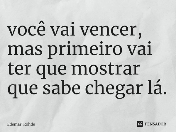 ⁠você vai vencer, mas primeiro vai ter que mostrar que sabe chegar lá.... Frase de Edemar Rohde.