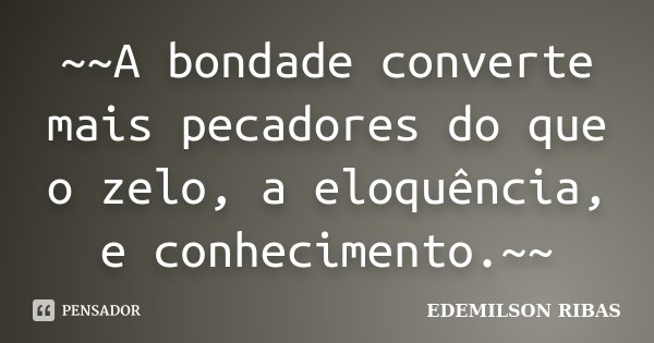 ~~A bondade converte mais pecadores do que o zelo, a eloquência, e conhecimento.~~... Frase de EDEMILSON RIBAS.