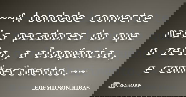 ~~A bondade converte mais pecadores do que o zelo, a eloquência, e conhecimento.~~... Frase de EDEMILSON RIBAS.