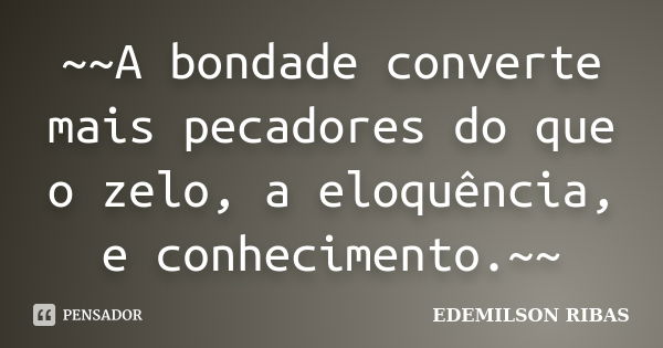 ~~A bondade converte mais pecadores do que o zelo, a eloquência, e conhecimento.~~... Frase de EDEMILSON RIBAS.