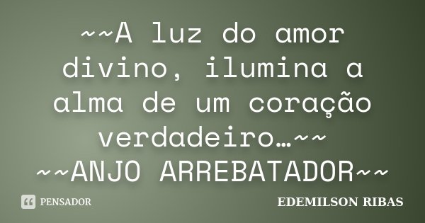 ~~A luz do amor divino, ilumina a alma de um coração verdadeiro…~~ ~~ANJO ARREBATADOR~~... Frase de EDEMILSON RIBAS.