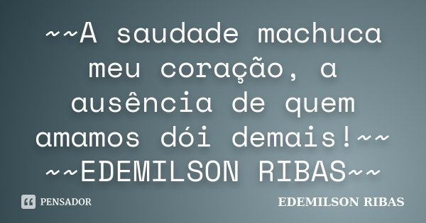 ~~A saudade machuca meu coração, a ausência de quem amamos dói demais!~~ ~~EDEMILSON RIBAS~~... Frase de EDEMILSON RIBAS.