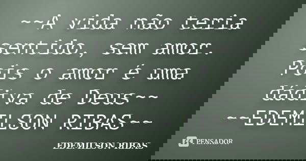 ~~A vida não teria sentido, sem amor. Pois o amor é uma dádiva de Deus~~ ~~EDEMILSON RIBAS~~... Frase de EDEMILSON RIBAS.