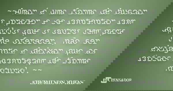 ~~Amar é uma forma de buscar o prazer e se contentar com aquilo que o outro tem para lhe oferecer, não ser exigente e deixar que as coisas aconteçam de forma na... Frase de EDEMILSON RIBAS.