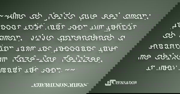 ~~Amo do jeito que sei amar; posso até não ser um gênio do amor, vivo aprendendo a encantar com as pessoas que me deixam fazê-las felizes, a meu modo de ser.~~... Frase de EDEMILSON RIBAS.
