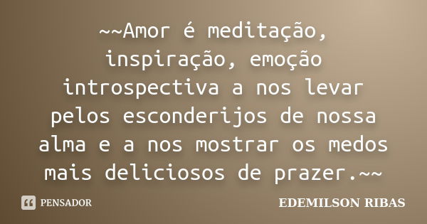 ~~Amor é meditação, inspiração, emoção introspectiva a nos levar pelos esconderijos de nossa alma e a nos mostrar os medos mais deliciosos de prazer.~~... Frase de EDEMILSON RIBAS.