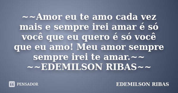 ~~Amor eu te amo cada vez mais e sempre irei amar é só você que eu quero é só você que eu amo! Meu amor sempre sempre irei te amar.~~ ~~EDEMILSON RIBAS~~... Frase de EDEMILSON RIBAS.