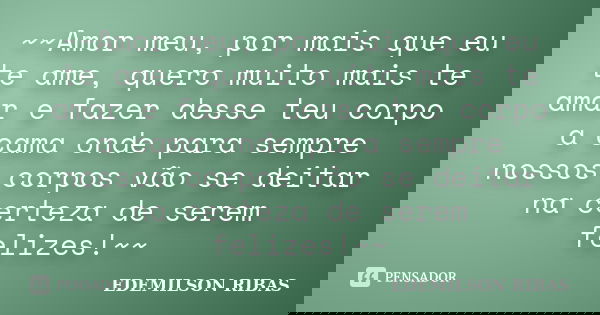 ~~Amor meu, por mais que eu te ame, quero muito mais te amar e fazer desse teu corpo a cama onde para sempre nossos corpos vão se deitar na certeza de serem fel... Frase de EDEMILSON RIBAS.