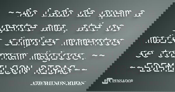 ~~Ao lado de quem a gente ama, até os mais simples momentos se tornam mágicos.~~ ~~EDEMILSON RIBAS~~... Frase de EDEMILSON RIBAS.