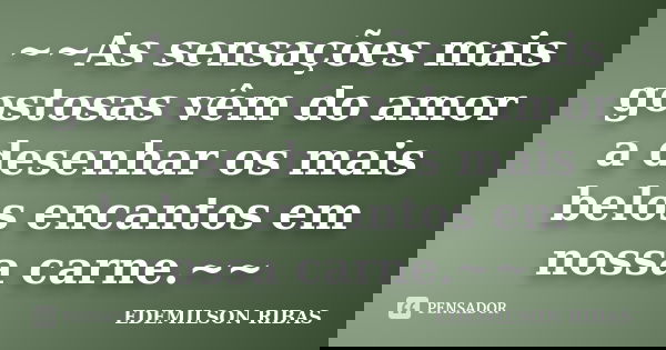~~As sensações mais gostosas vêm do amor a desenhar os mais belos encantos em nossa carne.~~... Frase de EDEMILSON RIBAS.