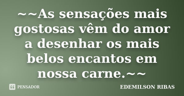 ~~As sensações mais gostosas vêm do amor a desenhar os mais belos encantos em nossa carne.~~... Frase de EDEMILSON RIBAS.