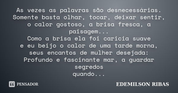 As vezes as palavras são desnecessárias. Somente basta olhar, tocar, deixar sentir, o calor gostoso, a brisa fresca, a paisagem... Como a brisa ela foi caricia ... Frase de EDEMILSON RIBAS.