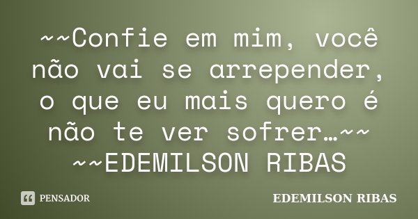 ~~Confie em mim, você não vai se arrepender, o que eu mais quero é não te ver sofrer…~~ ~~EDEMILSON RIBAS... Frase de EDEMILSON RIBAS.