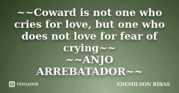 ~~Coward is not one who cries for love, but one who does not love for fear of crying~~ ~~ANJO ARREBATADOR~~... Frase de EDEMILSON RIBAS.