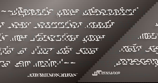 ~~Depois que descobri o seu sorriso nada mais me fascina que não seja a luz da sua presença em mim!~~... Frase de EDEMILSON RIBAS.