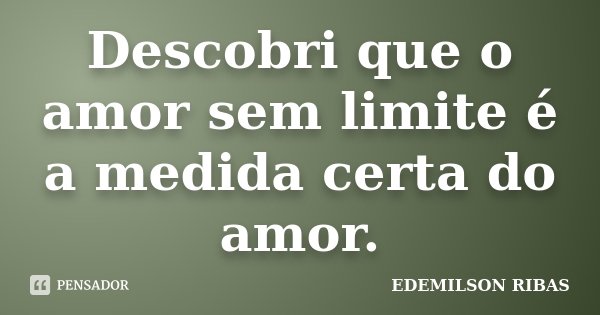 Descobri que o amor sem limite é a medida certa do amor.... Frase de EDEMILSON RIBAS.