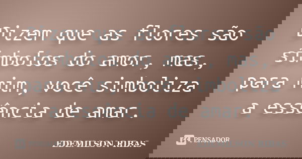 Dizem que as flores são símbolos do amor, mas, para mim, você simboliza a essência de amar.... Frase de EDEMILSON RIBAS.