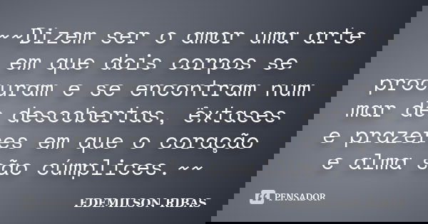 ~~Dizem ser o amor uma arte em que dois corpos se procuram e se encontram num mar de descobertas, êxtases e prazeres em que o coração e alma são cúmplices.~~... Frase de EDEMILSON RIBAS.