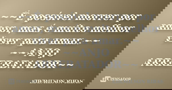 ~~É possível morrer por amor, mas é muito melhor viver para amar.~~ ~~ANJO ARREBATADOR~~... Frase de EDEMILSON RIBAS.