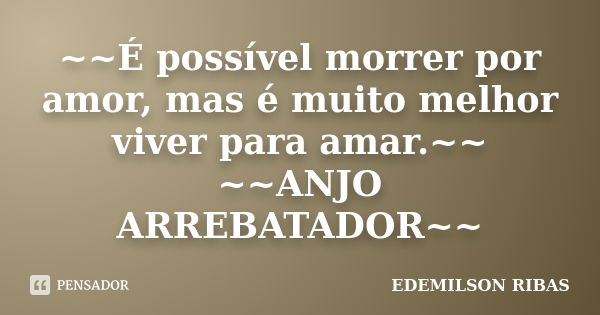 ~~É possível morrer por amor, mas é muito melhor viver para amar.~~ ~~ANJO ARREBATADOR~~... Frase de EDEMILSON RIBAS.